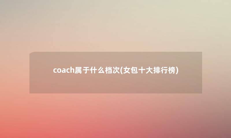 coach属于什么档次(女包一些整理榜)