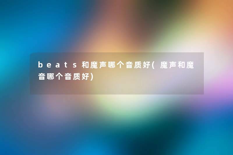 beats和魔声哪个音质好(魔声和魔音哪个音质好)