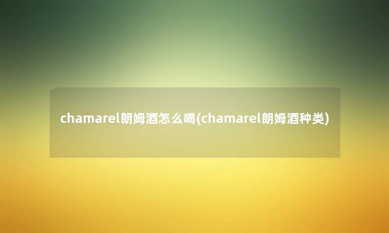 chamarel朗姆酒怎么喝(chamarel朗姆酒种类)