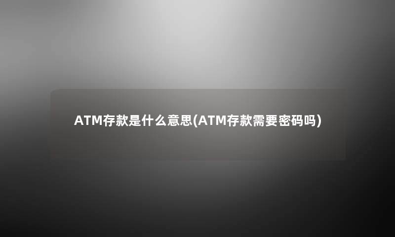 ATM存款是什么意思(ATM存款需要密码吗)