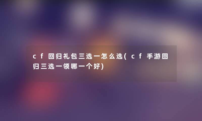 cf回归礼包三选一怎么选(cf手游回归三选一领哪一个好)