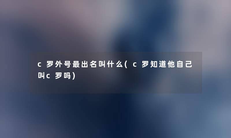 c罗外号出名叫什么(c罗知道他自己叫c罗吗)