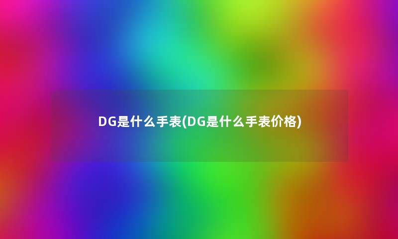 DG是什么手表(DG是什么手表价格)