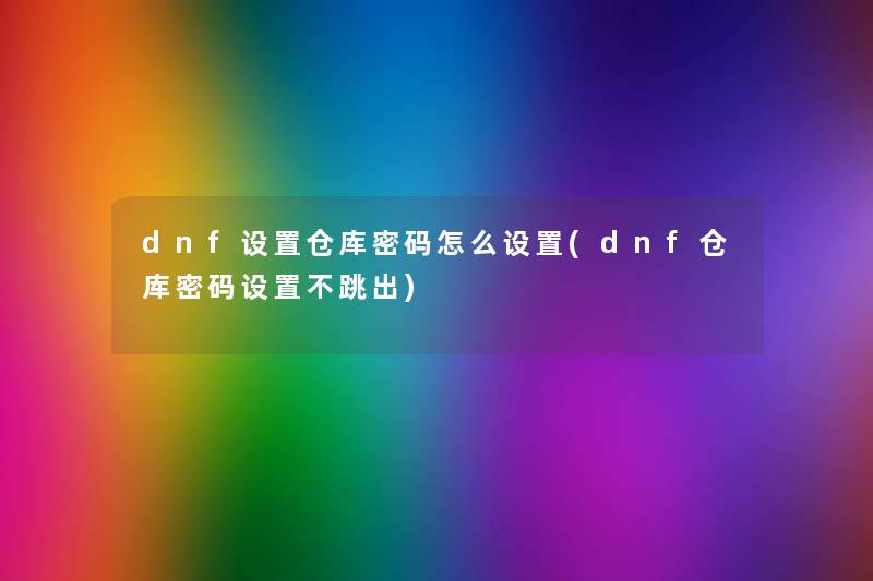 dnf设置仓库密码怎么设置(dnf仓库密码设置不跳出)