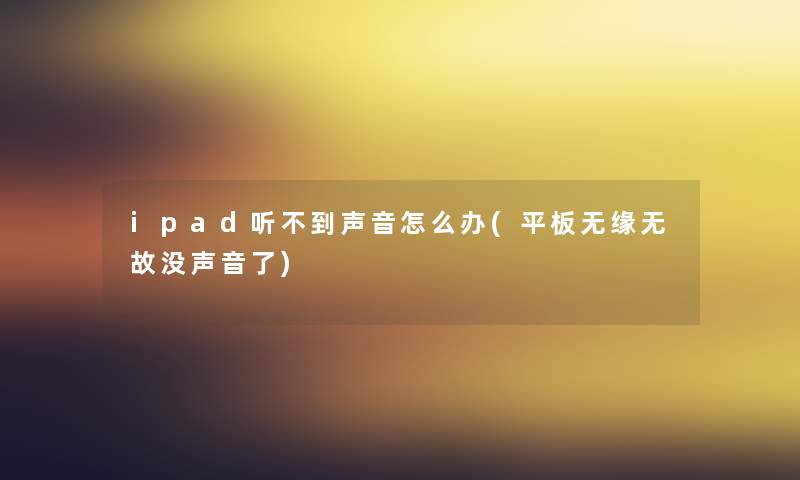 ipad听不到声音怎么办(平板无缘无故没声音了)