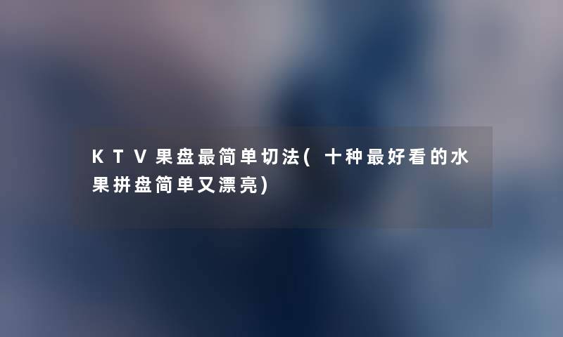 KTV果盘简单切法(十种好看的水果拼盘简单又漂亮)