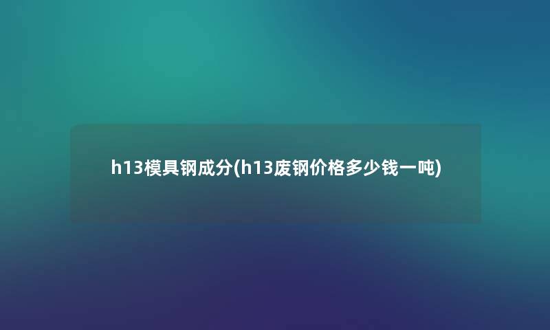 h13模具钢成分(h13废钢价格多少钱一吨)