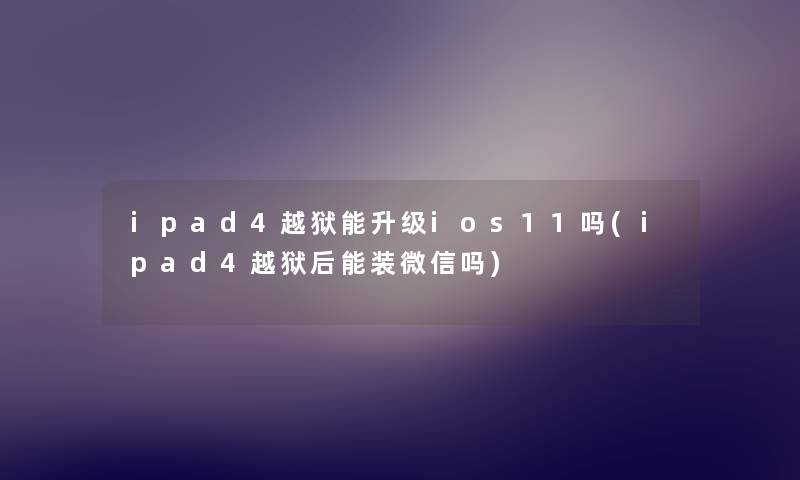 ipad4越狱能升级ios11吗(ipad4越狱后能装微信吗)