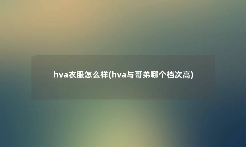 hva衣服怎么样(hva与哥弟哪个档次高)