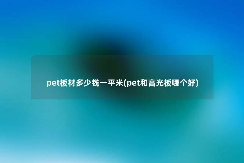 pet板材多少钱一平米(pet和高光板哪个好)