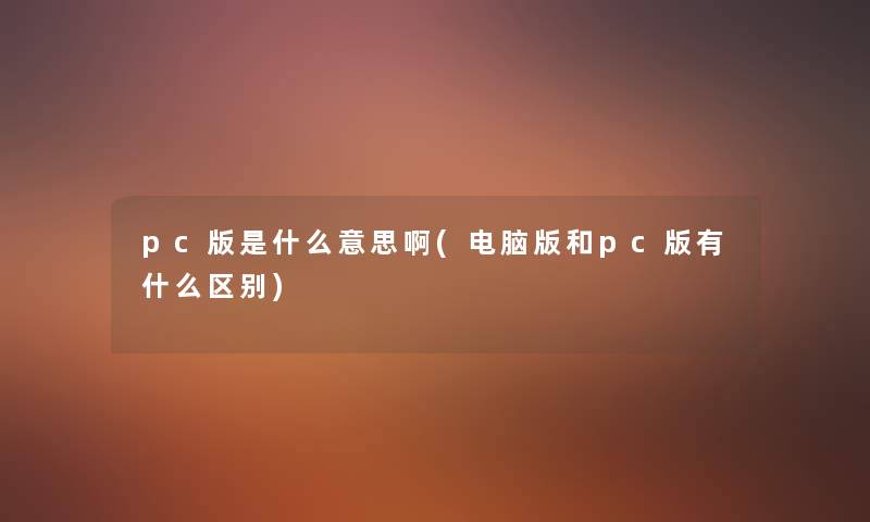 pc版是什么意思啊(电脑版和pc版有什么区别)