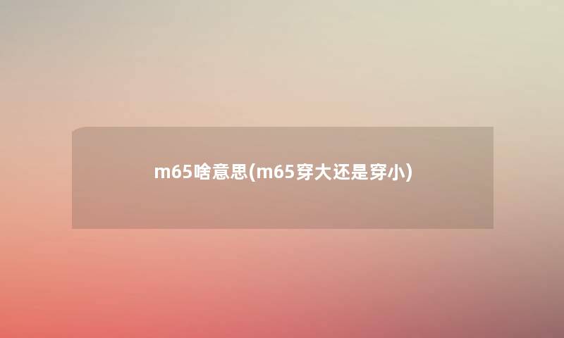 m65啥意思(m65穿大还是穿小)