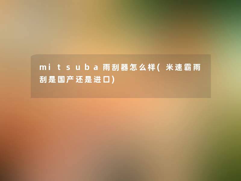 mitsuba雨刮器怎么样(米速霸雨刮是国产还是进口)