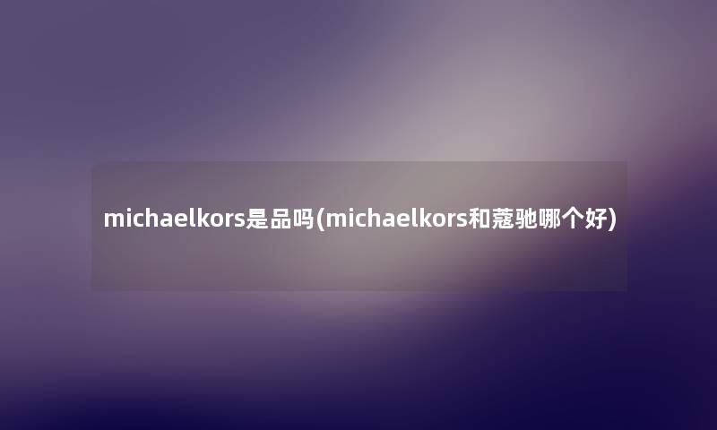 michaelkors是品吗(michaelkors和蔻驰哪个好)