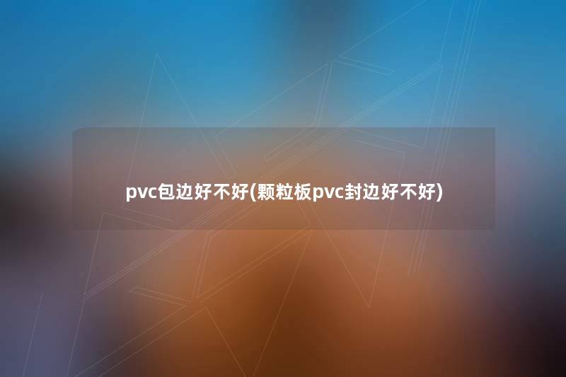 pvc包边好不好(颗粒板pvc封边好不好)