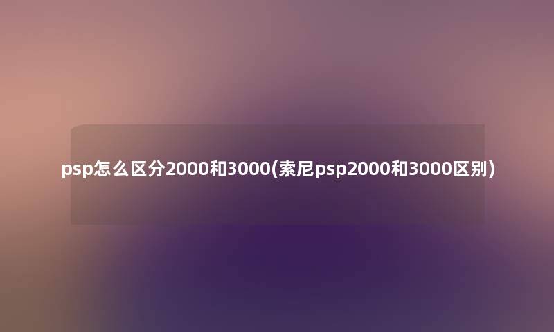 psp怎么区分2000和3000(索尼psp2000和3000区别)