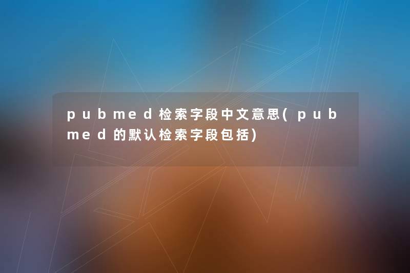 pubmed检索字段中文意思(pubmed的默认检索字段包括)