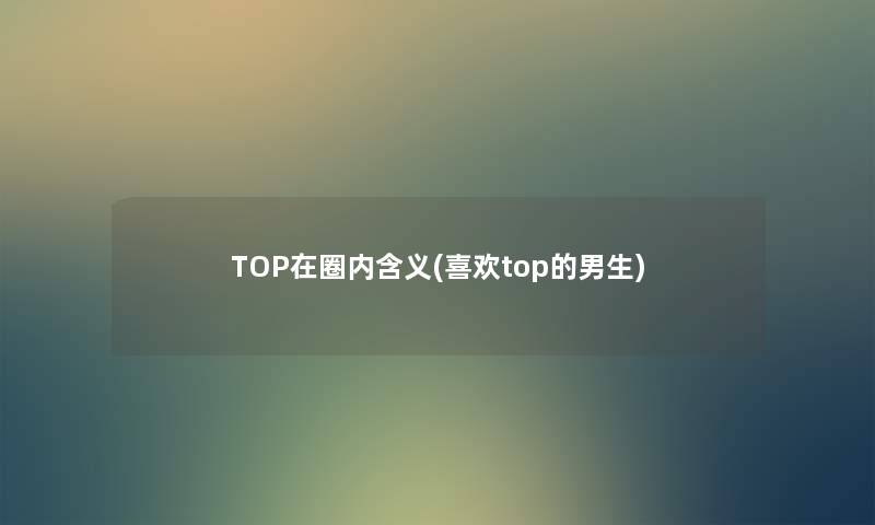 TOP在圈内含义(喜欢top的男生)