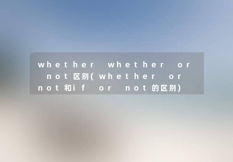 whether whether or not区别(whether or not和if or not的区别)