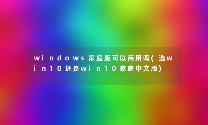 windows家庭版可以商用吗(选win10还是win10家庭中文版)