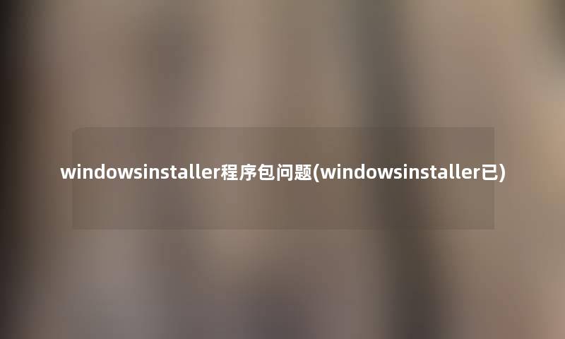 windowsinstaller程序包问题(windowsinstaller已)