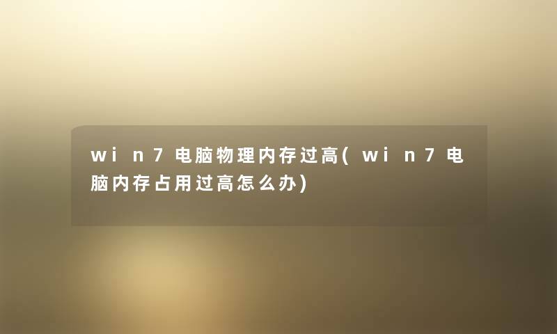 win7电脑物理内存过高(win7电脑内存占用过高怎么办)