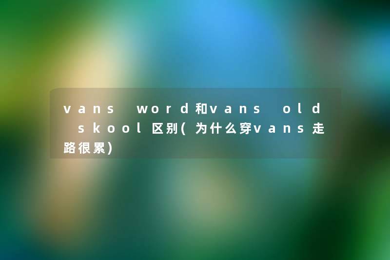 vans word和vans old skool区别(为什么穿vans走路很累)