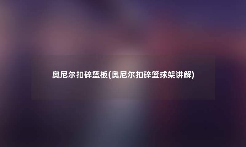 奥尼尔扣碎篮板(奥尼尔扣碎篮球架讲解)