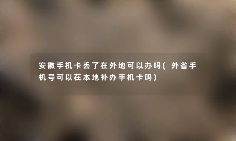 安徽手机卡丢了在外地可以办吗(外省手机号可以在本地补办手机卡吗)