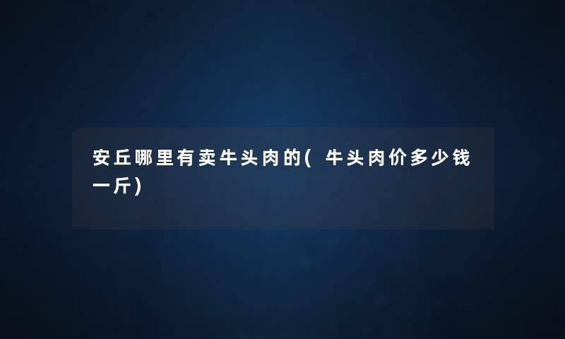 安丘哪里有卖牛头肉的(牛头肉价多少钱一斤)