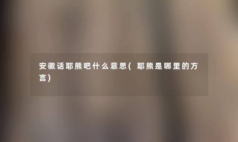 安徽话耶熊吧什么意思(耶熊是哪里的方言)