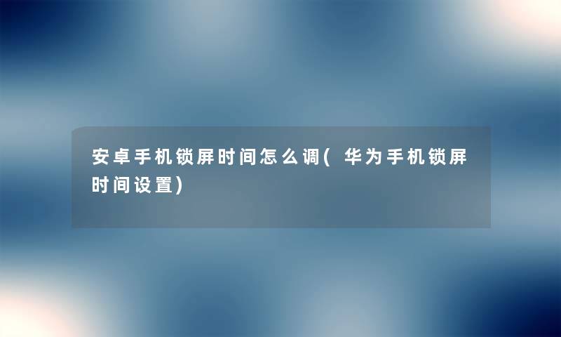 安卓手机锁屏时间怎么调(华为手机锁屏时间设置)