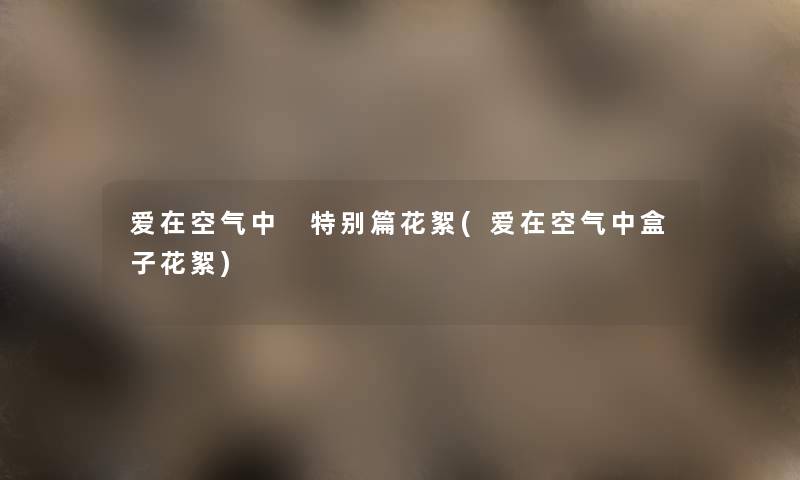 爱在空气中 特别篇花絮(爱在空气中盒子花絮)