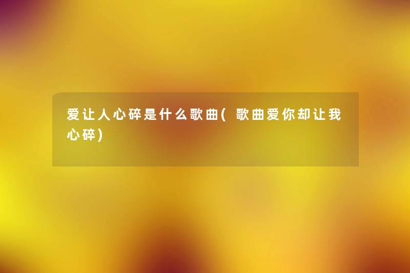 爱让人心碎是什么歌曲(歌曲爱你却让我心碎)