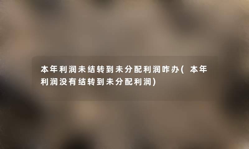 本年利润未结转到未分配利润咋办(本年利润没有结转到未分配利润)