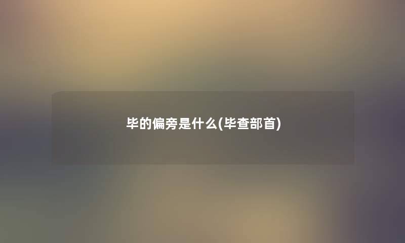 毕的偏旁是什么(毕查部首)