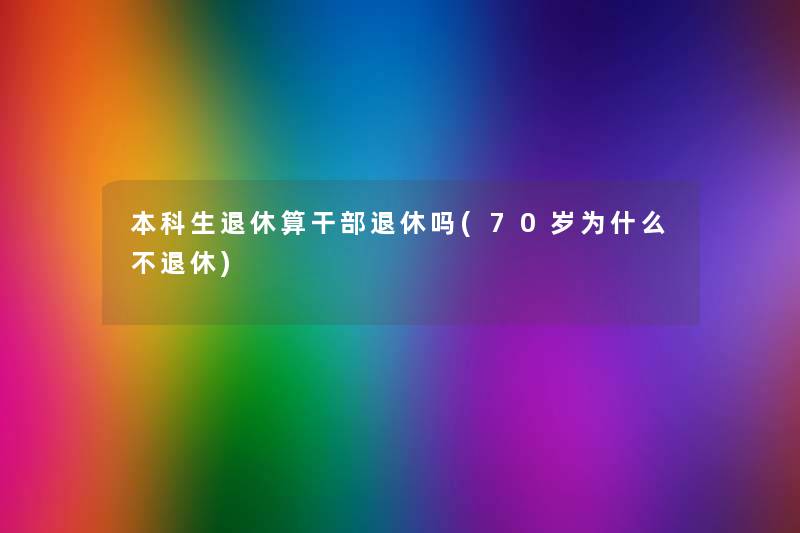 本科生退休算干部退休吗(70岁为什么不退休)