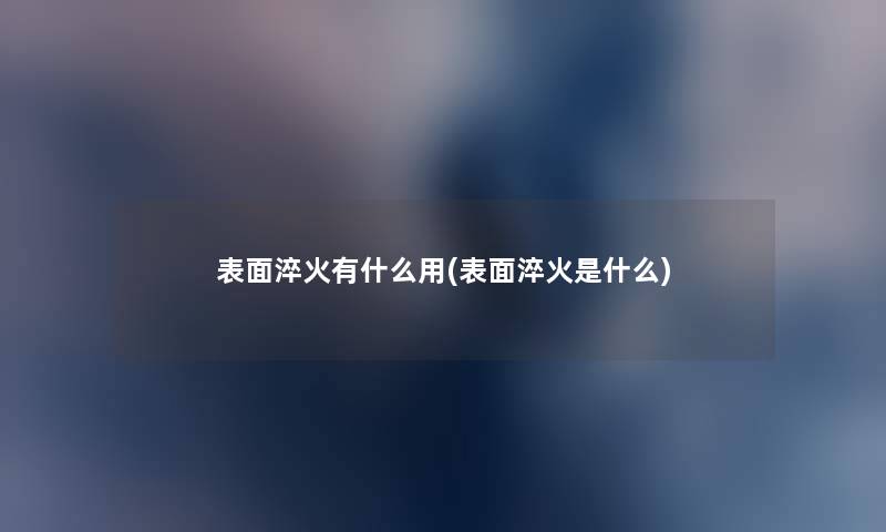 表面淬火有什么用(表面淬火是什么)