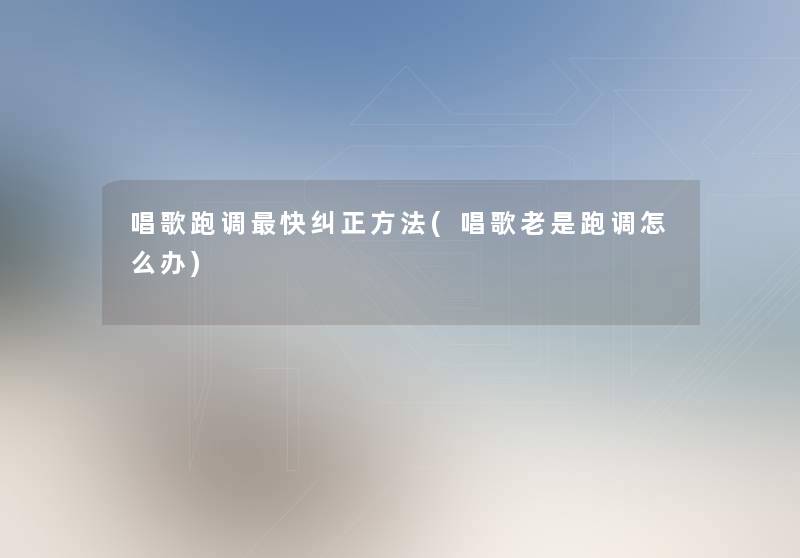 唱歌跑调快纠正方法(唱歌老是跑调怎么办)