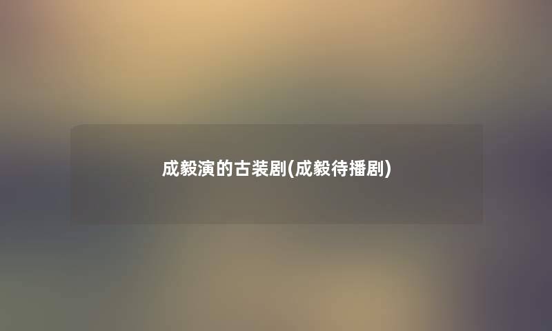 成毅演的古装剧(成毅待播剧)