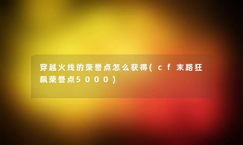 穿越火线的荣誉点怎么获得(cf末路狂飙荣誉点5000)