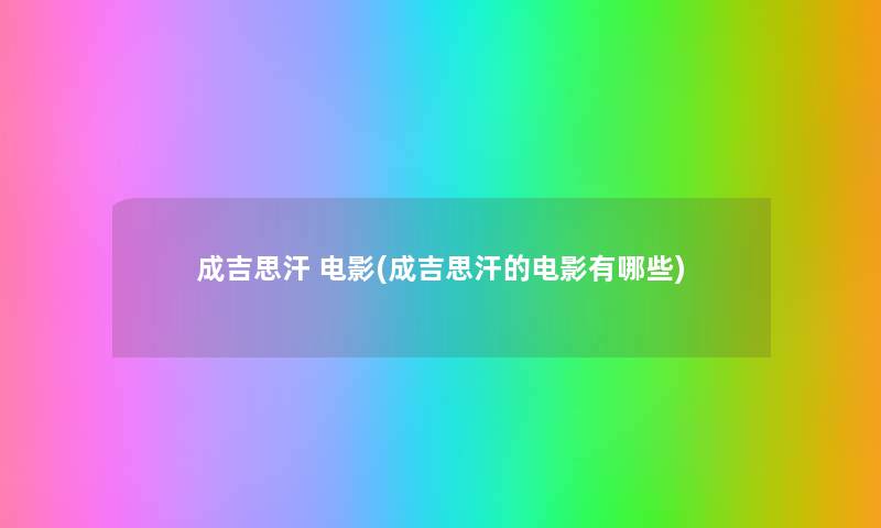 成吉思汗 电影(成吉思汗的电影有哪些)