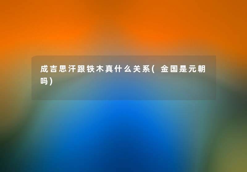 成吉思汗跟铁木真什么关系(金国是元朝吗)