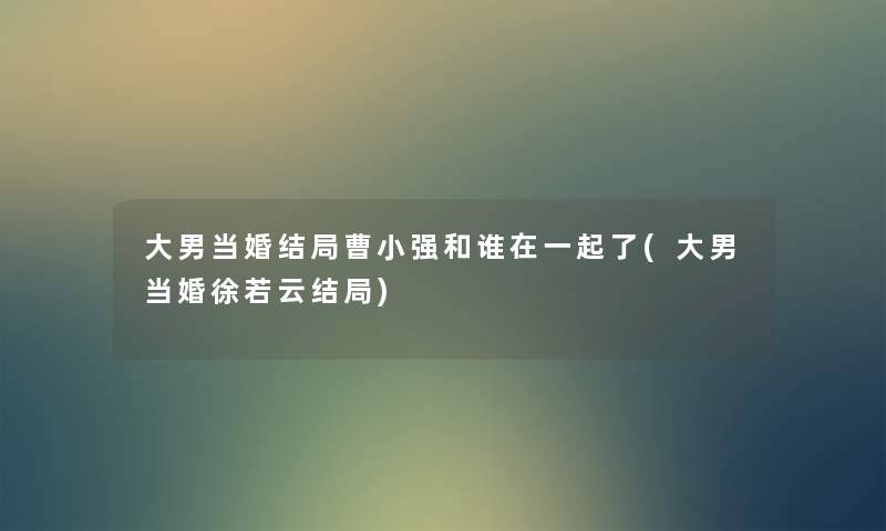 大男当婚结局曹小强和谁在一起了(大男当婚徐若云结局)