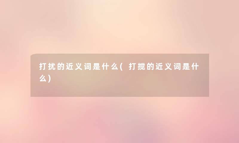 打扰的近义词是什么(打搅的近义词是什么)