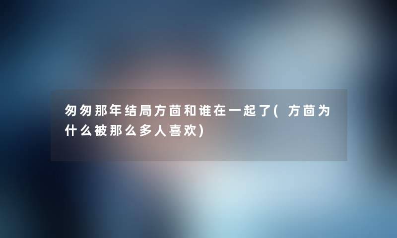 匆匆那年结局方茴和谁在一起了(方茴为什么被那么多人喜欢)