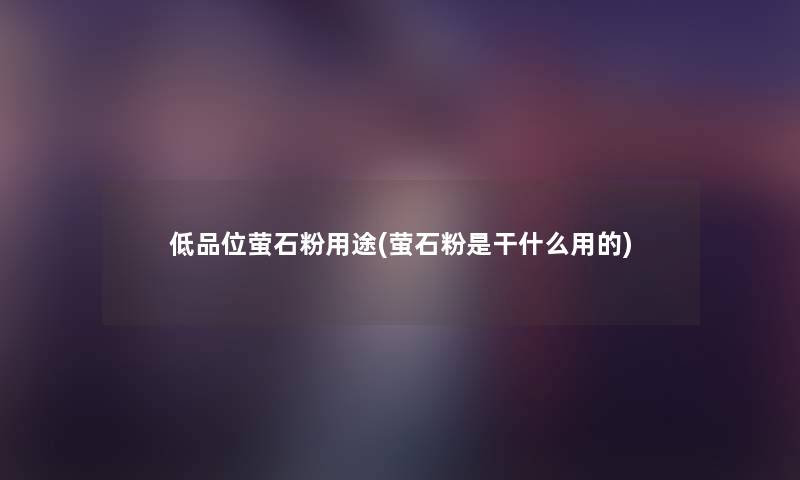 低品位萤石粉用途(萤石粉是干什么用的)