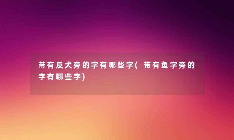 带有反犬旁的字有哪些字(带有鱼字旁的字有哪些字)