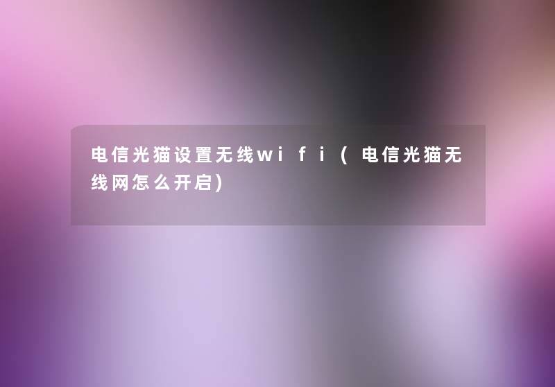 电信光猫设置无线wifi(电信光猫无线网怎么开启)