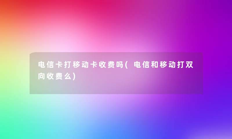 电信卡打移动卡收费吗(电信和移动打双向收费么)